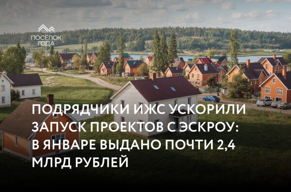 Подрядчики ИЖС ускорили запуск проектов с эскроу: 2,4 млрд рублей выдано в январе